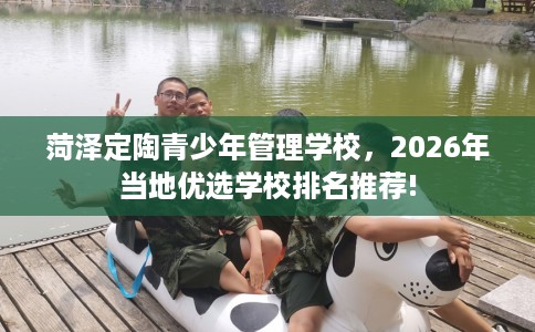 菏泽定陶青少年管理学校，2026年当地优选学校排名推荐!