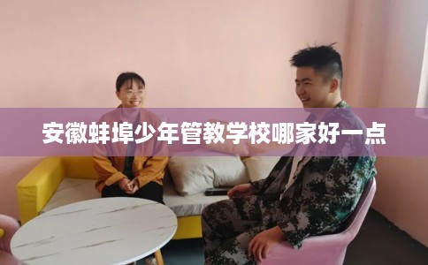 安徽蚌埠少年管教学校哪家好一点