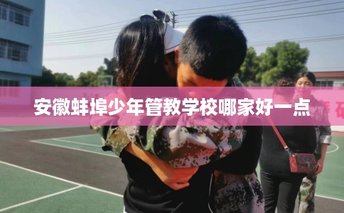 安徽蚌埠少年管教学校哪家好一点