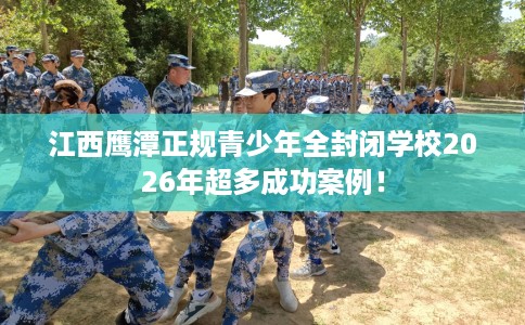 江西鹰潭正规青少年全封闭学校2026年超多成功案例！