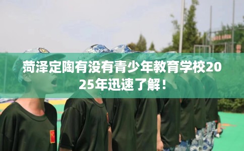 菏泽定陶有没有青少年教育学校2025年迅速了解! 菏泽定陶有没有青少年教育学校2025年迅速了解!