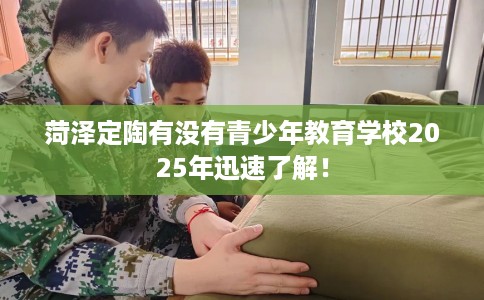 菏泽定陶有没有青少年教育学校2025年迅速了解! 菏泽定陶有没有青少年教育学校2025年迅速了解!