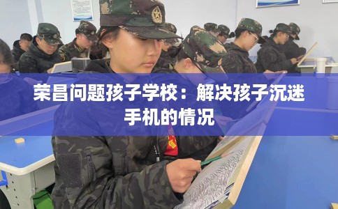 荣昌问题孩子学校：解决孩子沉迷手机的情况