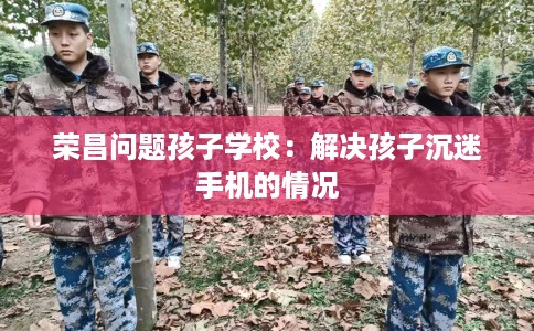 荣昌问题孩子学校：解决孩子沉迷手机的情况