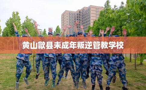 黄山歙县未成年叛逆管教学校