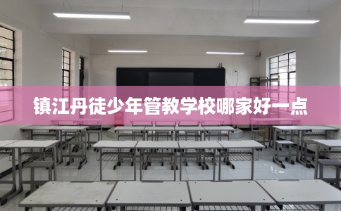 镇江丹徒少年管教学校哪家好一点