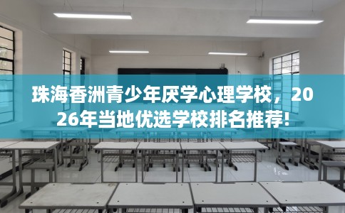 珠海香洲青少年厌学心理学校，2026年当地优选学校排名推荐!