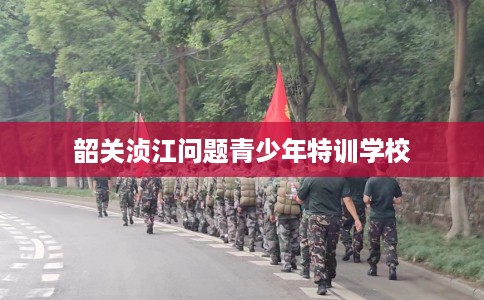 韶关浈江问题青少年特训学校