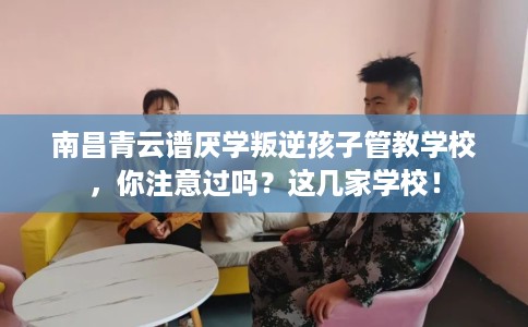南昌青云谱厌学叛逆孩子管教学校，你注意过吗？这几家学校！