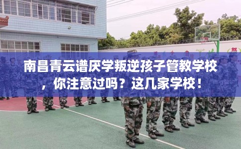 南昌青云谱厌学叛逆孩子管教学校，你注意过吗？这几家学校！