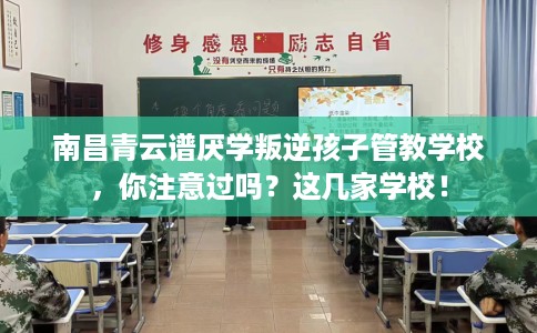 南昌青云谱厌学叛逆孩子管教学校，你注意过吗？这几家学校！