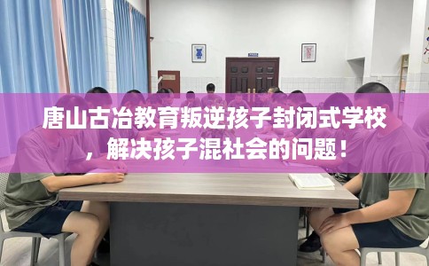 唐山古冶教育叛逆孩子封闭式学校，解决孩子混社会的问题！