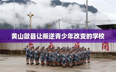 黄山歙县让叛逆青少年改变的学校