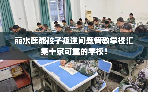 丽水莲都孩子叛逆问题管教学校汇集十家可靠的学校！