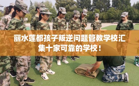丽水莲都孩子叛逆问题管教学校汇集十家可靠的学校！