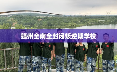 赣州全南全封闭叛逆期学校