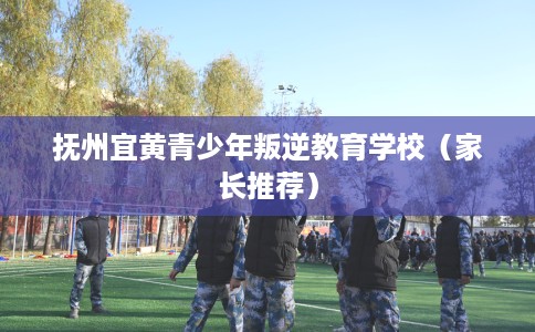 抚州宜黄青少年叛逆教育学校（家长推荐）