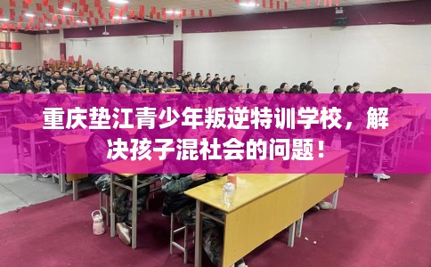 重庆垫江青少年叛逆特训学校，解决孩子混社会的问题！
