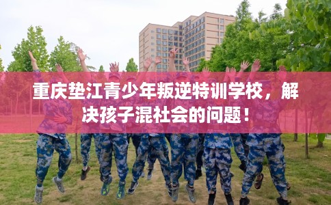 重庆垫江青少年叛逆特训学校，解决孩子混社会的问题！