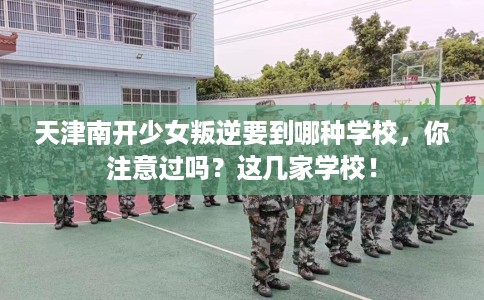 天津南开少女叛逆要到哪种学校，你注意过吗？这几家学校！