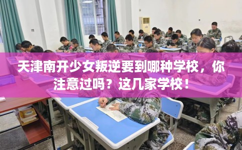 天津南开少女叛逆要到哪种学校，你注意过吗？这几家学校！