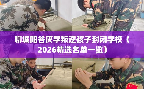 聊城阳谷厌学叛逆孩子封闭学校（2026精选名单一览）