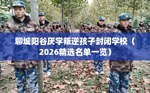 聊城阳谷厌学叛逆孩子封闭学校（2026精选名单一览）