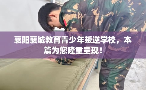 襄阳襄城教育青少年叛逆学校，本篇为您隆重呈现！
