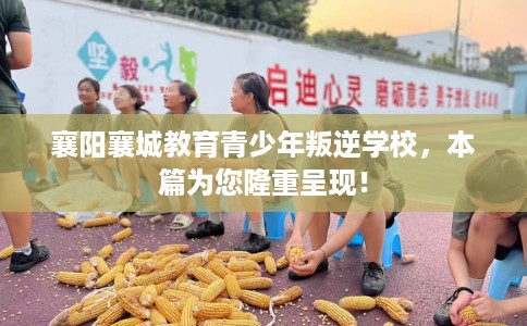 襄阳襄城教育青少年叛逆学校，本篇为您隆重呈现！