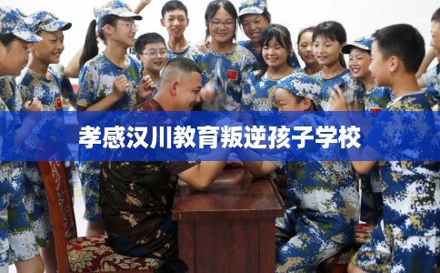 孝感汉川教育叛逆孩子学校