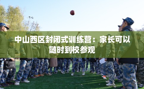 中山西区封闭式训练营：家长可以随时到校参观