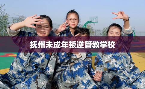 抚州未成年叛逆管教学校