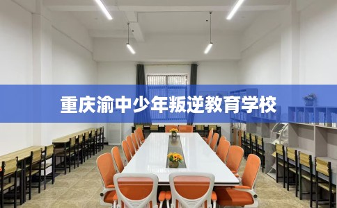 重庆渝中少年叛逆教育学校