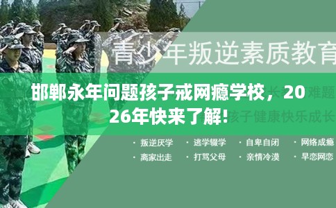 邯郸永年问题孩子戒网瘾学校，2026年快来了解!