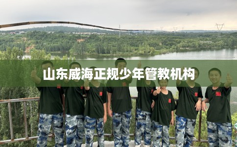 山东威海正规少年管教机构