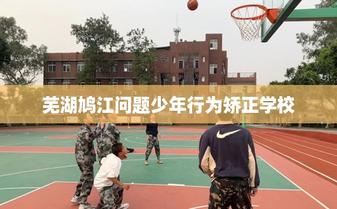 芜湖鸠江问题少年行为矫正学校