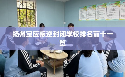 扬州宝应叛逆封闭学校排名前十一览