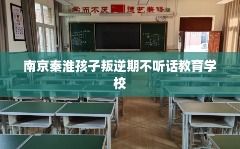 南京秦淮孩子叛逆期不听话教育学校