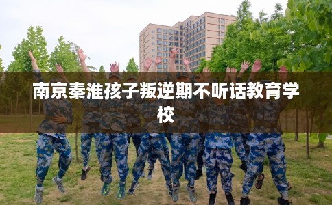 南京秦淮孩子叛逆期不听话教育学校