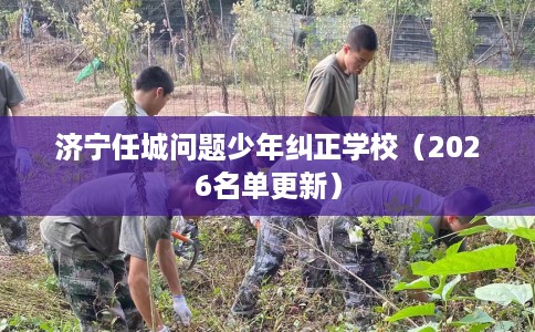 济宁任城问题少年纠正学校（2026名单更新）
