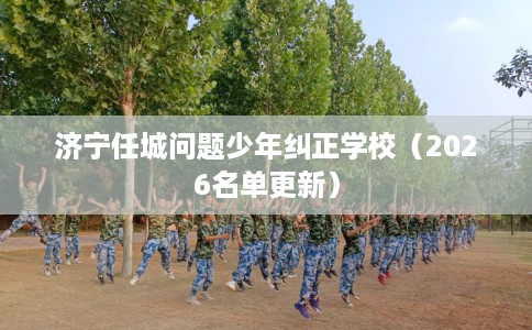 济宁任城问题少年纠正学校（2026名单更新）