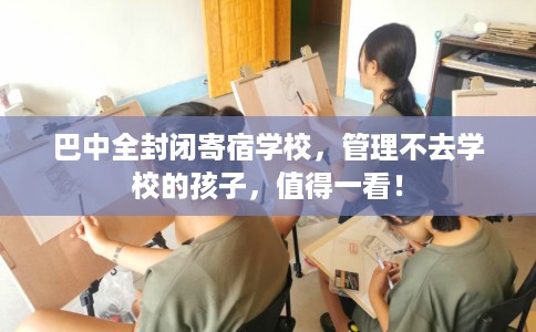 巴中全封闭寄宿学校，管理不去学校的孩子，值得一看！