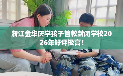 浙江金华厌学孩子管教封闭学校2026年好评极高！