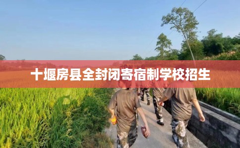 十堰房县全封闭寄宿制学校招生