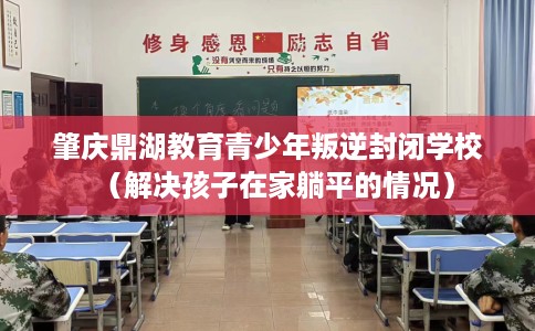 肇庆鼎湖教育青少年叛逆封闭学校（解决孩子在家躺平的情况）