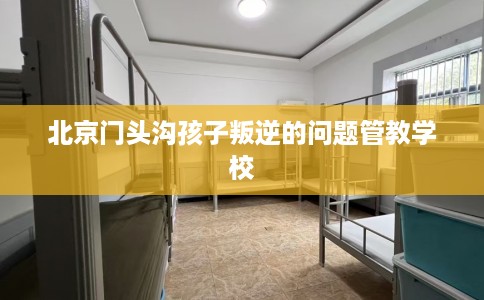 北京门头沟孩子叛逆的问题管教学校