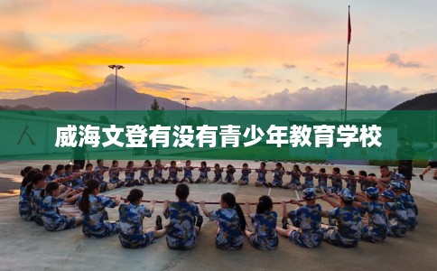 威海文登有没有青少年教育学校
