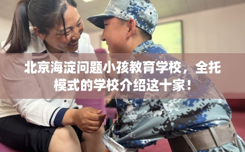北京海淀问题小孩教育学校，全托模式的学校介绍这十家！