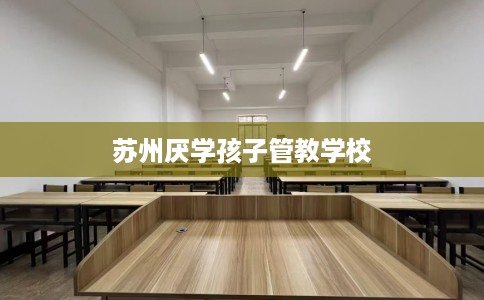 苏州厌学孩子管教学校
