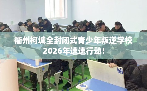 衢州柯城全封闭式青少年叛逆学校2026年速速行动!